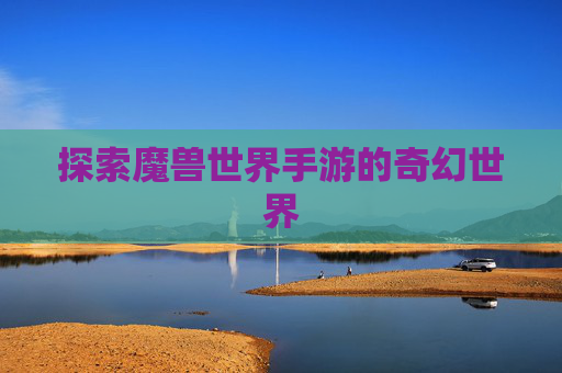 探索魔兽世界手游的奇幻世界 探索魔兽世界手游的奇幻世界