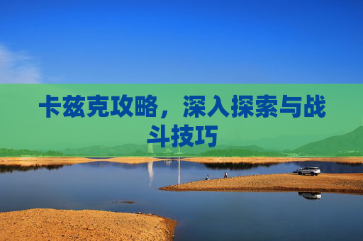 卡兹克攻略,深入探索与战斗技巧 卡兹克攻略,深入探索与战斗技巧