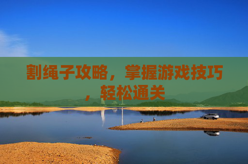 割绳子攻略，掌握游戏技巧，轻松通关
