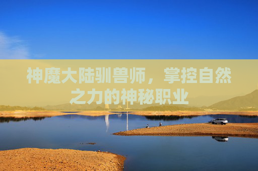 神魔大陆驯兽师，掌控自然之力的神秘职业