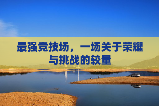 最强竞技场，一场关于荣耀与挑战的较量