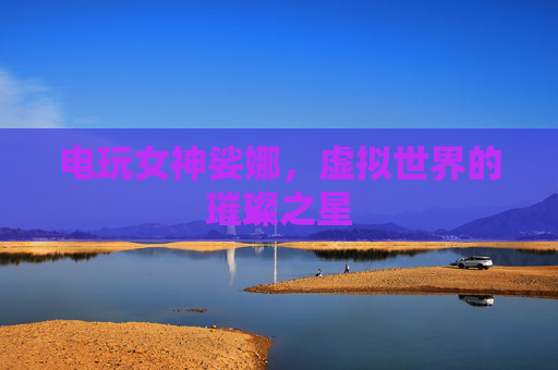 电玩女神娑娜，虚拟世界的璀璨之星