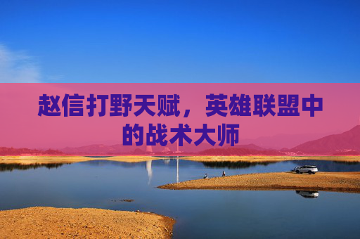 赵信打野天赋,英雄联盟中的战术大师 赵信打野天赋,英雄联盟中的战术大师