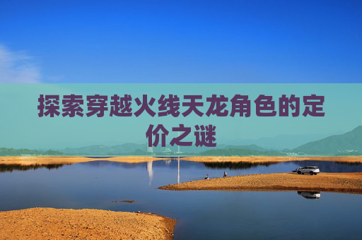 探索穿越火线天龙角色的定价之谜