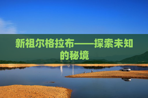 新祖尔格拉布——探索未知的秘境
