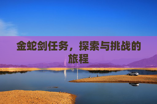 金蛇剑任务,探索与挑战的旅程 金蛇剑任务,探索与挑战的旅程
