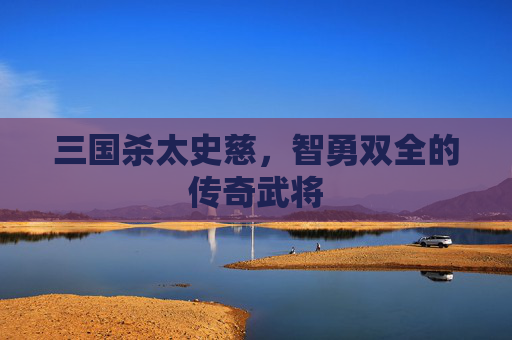 三国杀太史慈，智勇双全的传奇武将