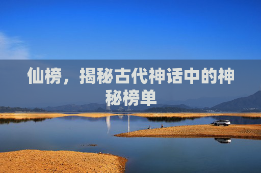 仙榜，揭秘古代神话中的神秘榜单