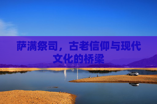 萨满祭司，古老信仰与现代文化的桥梁