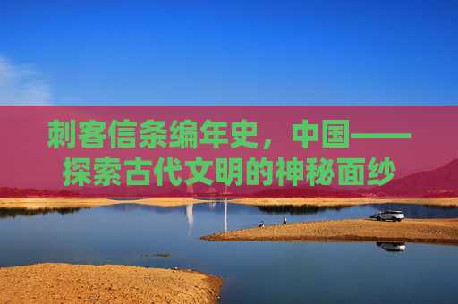 刺客信条编年史,中国——探索古代文明的神秘面纱 刺客信条编年史,中国——探索古代文明的神秘面纱