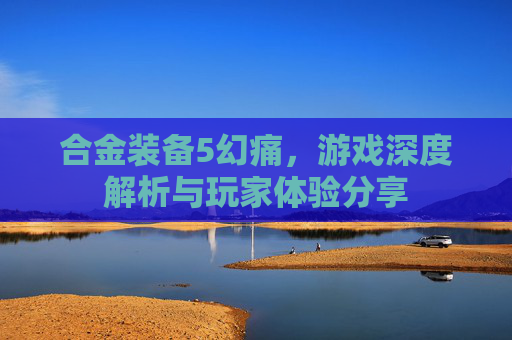合金装备5幻痛,游戏深度解析与玩家体验分享 合金装备5幻痛,游戏深度解析与玩家体验分享