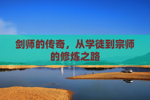 剑师的传奇，从学徒到宗师的修炼之路
