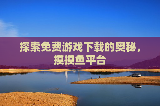 探索免费游戏下载的奥秘，摸摸鱼平台