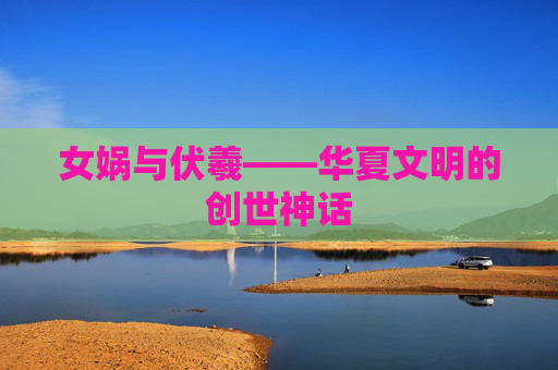 女娲与伏羲——华夏文明的创世神话