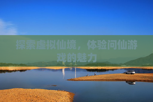 探索虚拟仙境，体验问仙游戏的魅力