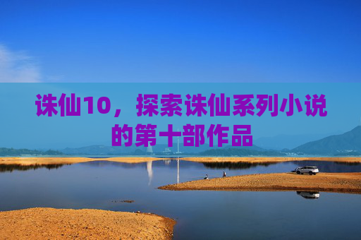 诛仙10，探索诛仙系列小说的第十部作品