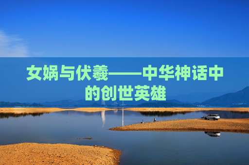 女娲与伏羲——中华神话中的创世英雄 女娲与伏羲——中华神话中的创世英雄