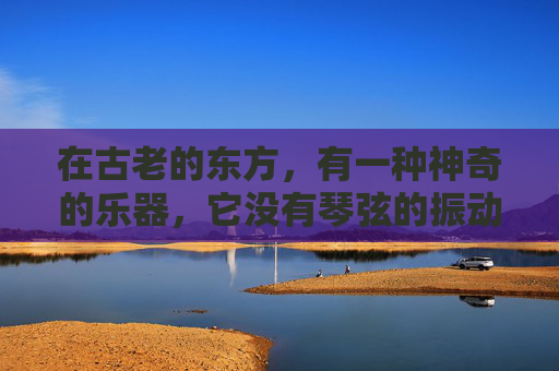 在古老的东方,有一种神奇的乐器,它没有琴弦的振动,也没有鼓点的敲击,却能以其独特的韵律,唤醒人们内心深处的情感。这就是铃,一种源自远古的乐器,它的存在,仿佛是大自然赋予我们的神秘礼物 在古老的东方,有一种神奇的乐器,它没有琴弦的振动,也没有鼓点的敲击,却能以其独特的韵律,唤醒人们内心深处的情感。这就是铃,一种源自远古的乐器,它的存在,仿佛是大自然赋予我们的神秘礼物