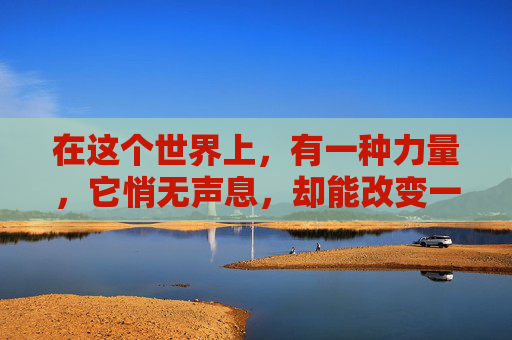 在这个世界上,有一种力量,它悄无声息,却能改变一切。这种力量,就是练 在这个世界上,有一种力量,它悄无声息,却能改变一切。这种力量,就是练