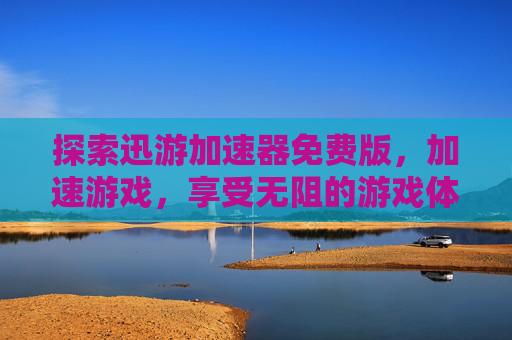 探索迅游加速器免费版,加速游戏,享受无阻的游戏体验 探索迅游加速器免费版,加速游戏,享受无阻的游戏体验