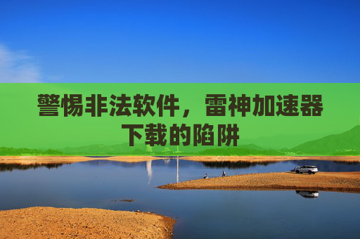 警惕非法软件，雷神加速器下载的陷阱