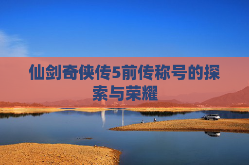 仙剑奇侠传5前传称号的探索与荣耀