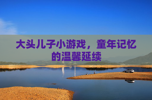 大头儿子小游戏，童年记忆的温馨延续