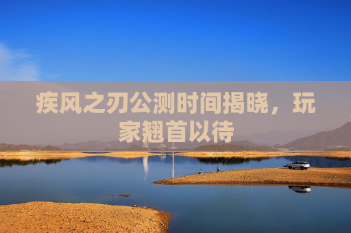 疾风之刃公测时间揭晓，玩家翘首以待