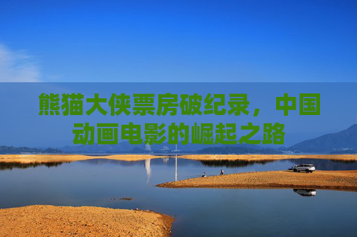 熊猫大侠票房破纪录,中国动画电影的崛起之路 熊猫大侠票房破纪录,中国动画电影的崛起之路