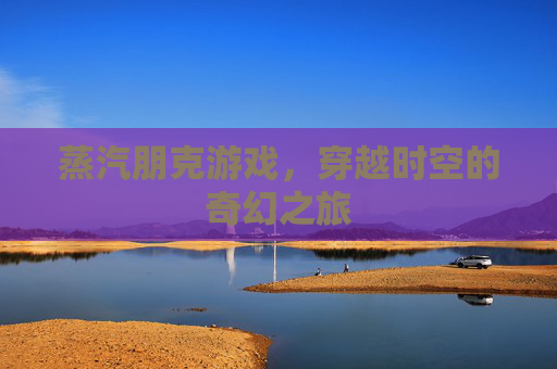 蒸汽朋克游戏，穿越时空的奇幻之旅