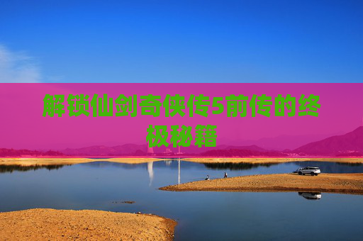 解锁仙剑奇侠传5前传的终极秘籍 解锁仙剑奇侠传5前传的终极秘籍