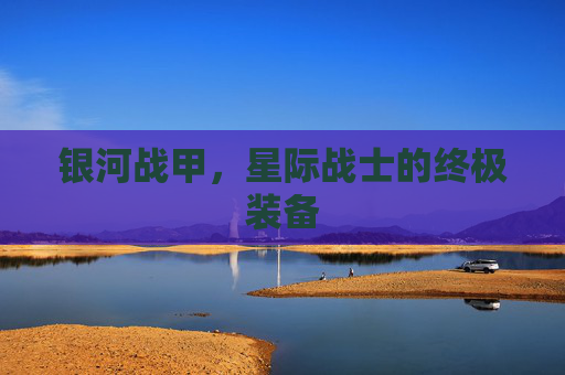 银河战甲,星际战士的终极装备 银河战甲,星际战士的终极装备