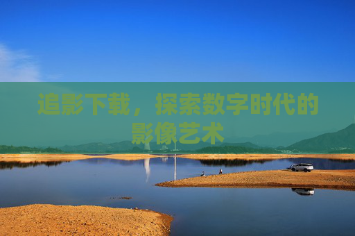追影下载，探索数字时代的影像艺术