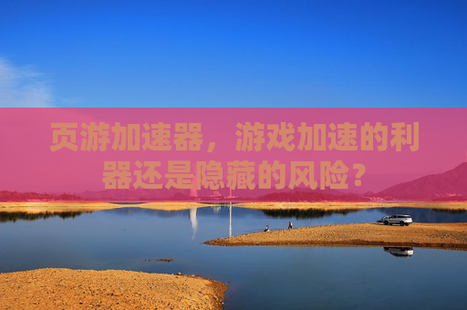 页游加速器，游戏加速的利器还是隐藏的风险？