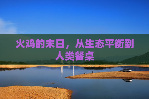 火鸡的末日,从生态平衡到人类餐桌 火鸡的末日,从生态平衡到人类餐桌