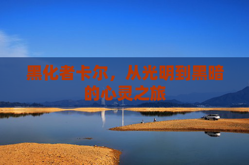 黑化者卡尔，从光明到黑暗的心灵之旅
