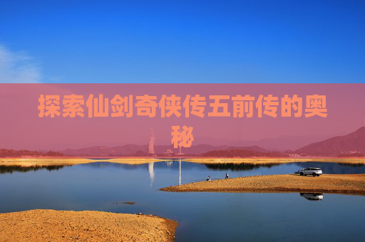 探索仙剑奇侠传五前传的奥秘