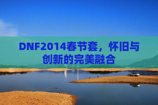 DNF2014春节套，怀旧与创新的完美融合