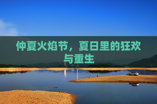 仲夏火焰节，夏日里的狂欢与重生