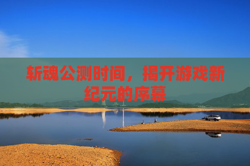 斩魂公测时间，揭开游戏新纪元的序幕