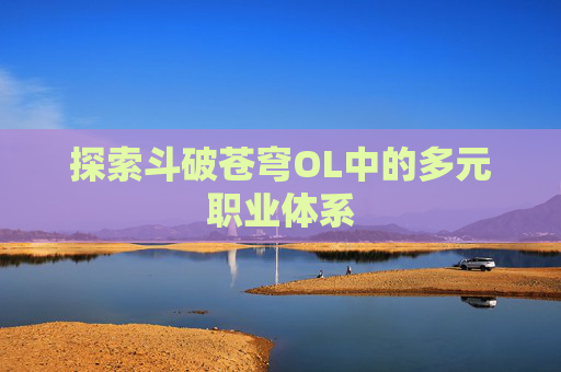 探索斗破苍穹OL中的多元职业体系 探索斗破苍穹OL中的多元职业体系