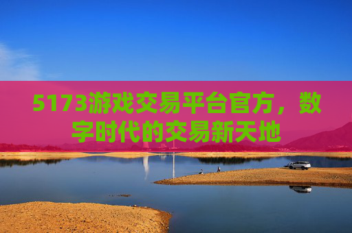 5173游戏交易平台官方，数字时代的交易新天地