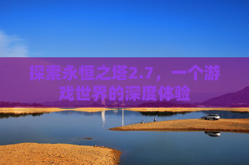 探索永恒之塔2.7，一个游戏世界的深度体验