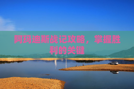 阿玛迪斯战记攻略,掌握胜利的关键 阿玛迪斯战记攻略,掌握胜利的关键