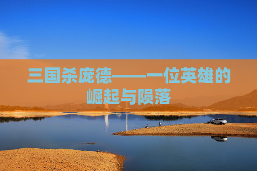 三国杀庞德——一位英雄的崛起与陨落