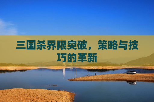 三国杀界限突破，策略与技巧的革新