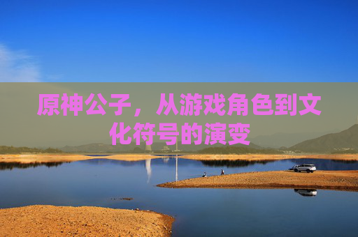 原神公子,从游戏角色到文化符号的演变 原神公子,从游戏角色到文化符号的演变