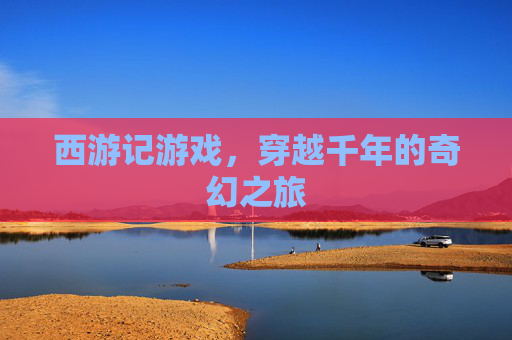 西游记游戏,穿越千年的奇幻之旅 西游记游戏,穿越千年的奇幻之旅