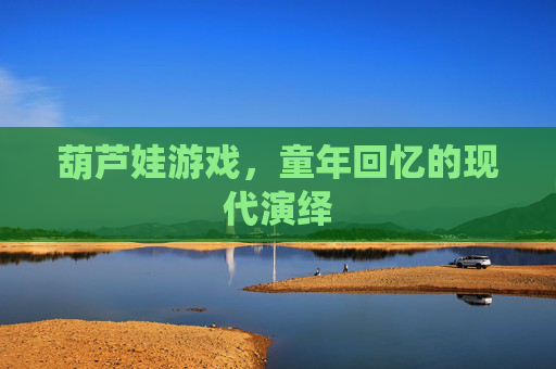 葫芦娃游戏,童年回忆的现代演绎 葫芦娃游戏,童年回忆的现代演绎