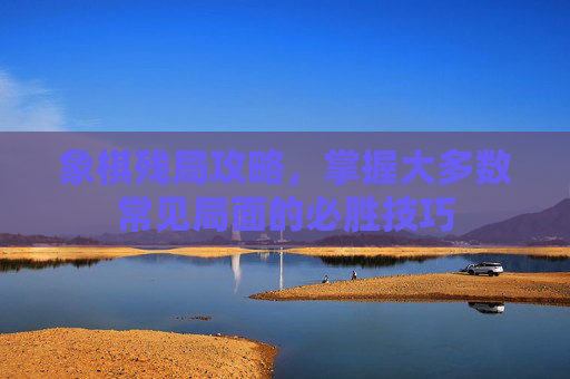 象棋残局攻略，掌握大多数常见局面的必胜技巧